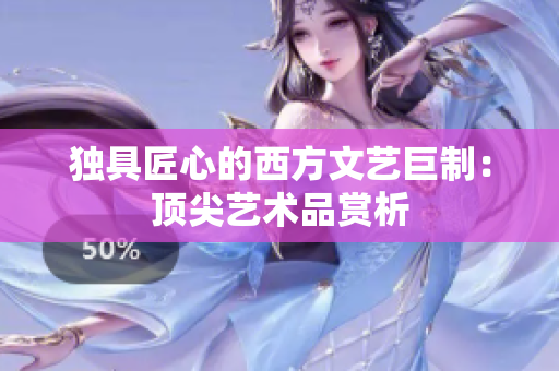 独具匠心的西方文艺巨制：顶尖艺术品赏析