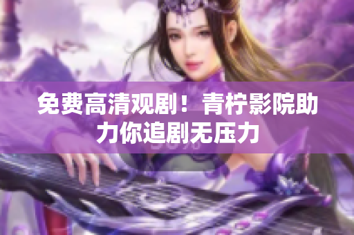 免费高清观剧！青柠影院助力你追剧无压力