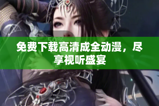 免费下载高清成全动漫，尽享视听盛宴