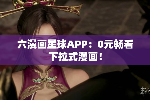 六漫画星球APP：0元畅看下拉式漫画！