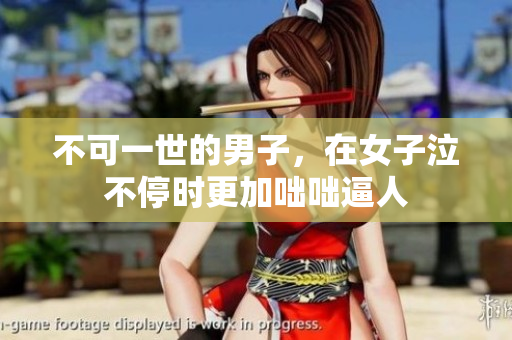 不可一世的男子，在女子泣不停时更加咄咄逼人