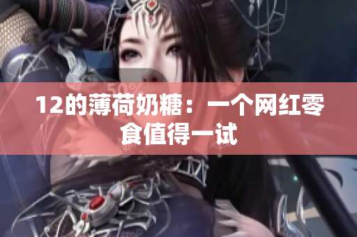 12的薄荷奶糖：一个网红零食值得一试