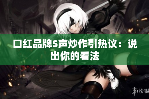 口红品牌S声炒作引热议：说出你的看法