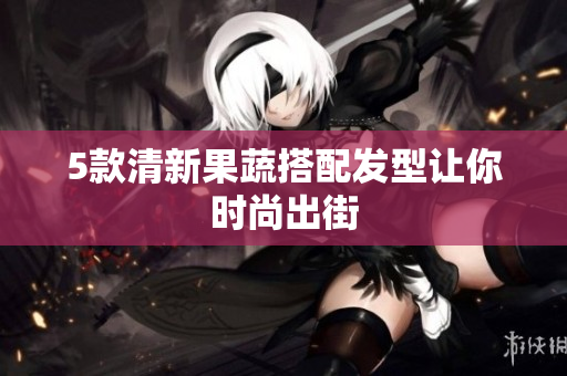 5款清新果蔬搭配发型让你时尚出街