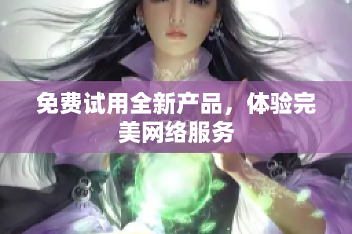 免费试用全新产品，体验完美网络服务