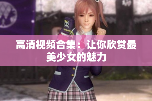 高清视频合集：让你欣赏最美少女的魅力