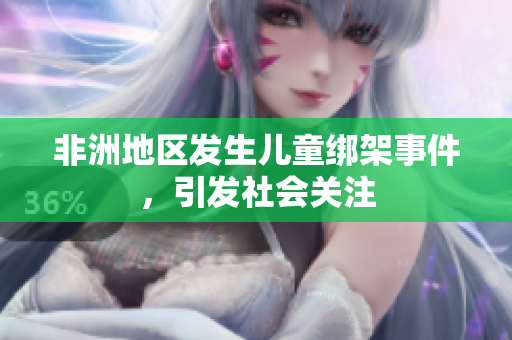 非洲地区发生儿童绑架事件，引发社会关注