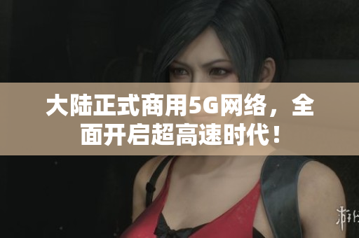 大陆正式商用5G网络，全面开启超高速时代！