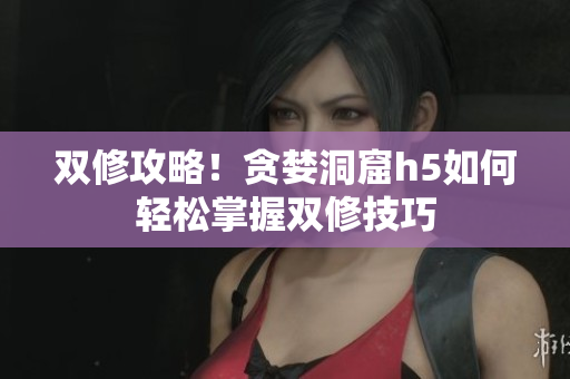 双修攻略！贪婪洞窟h5如何轻松掌握双修技巧