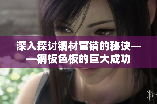 深入探讨铜材营销的秘诀——铜板色板的巨大成功