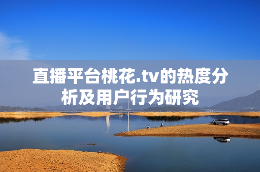 直播平台桃花.tv的热度分析及用户行为研究