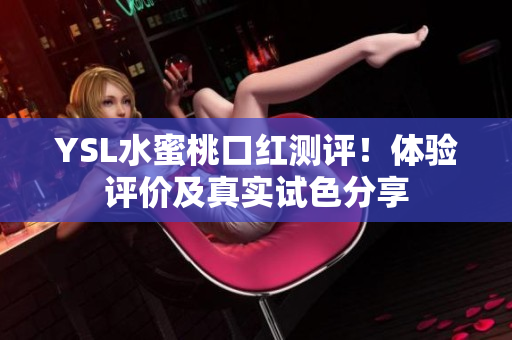 YSL水蜜桃口红测评！体验评价及真实试色分享