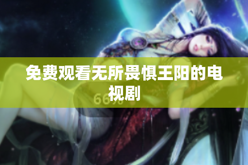 免费观看无所畏惧王阳的电视剧