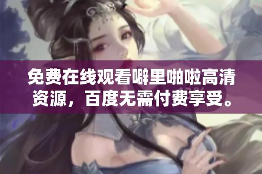 免费在线观看噼里啪啦高清资源，百度无需付费享受。