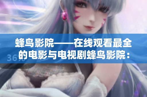 蜂鸟影院——在线观看最全的电影与电视剧蜂鸟影院：最全的在线电影与电视剧平台