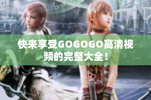 快来享受GOGOGO高清视频的完整大全！