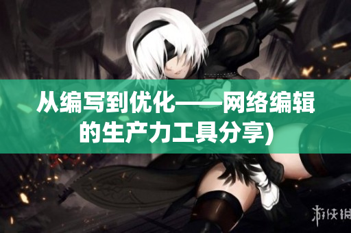 从编写到优化——网络编辑的生产力工具分享)
