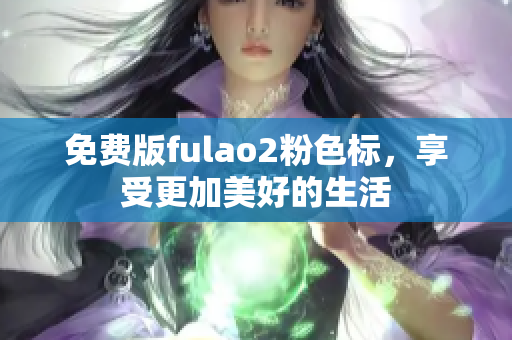 免费版fulao2粉色标，享受更加美好的生活