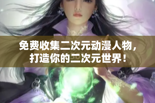 免费收集二次元动漫人物，打造你的二次元世界！
