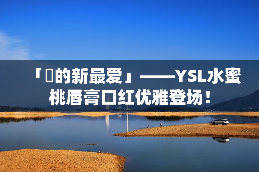 「妳的新最爱」——YSL水蜜桃唇膏口红优雅登场！