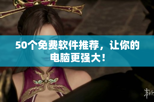 50个免费软件推荐，让你的电脑更强大！