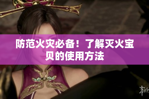 防范火灾必备！了解灭火宝贝的使用方法