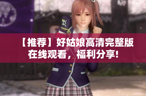 【推荐】好姑娘高清完整版在线观看，福利分享!