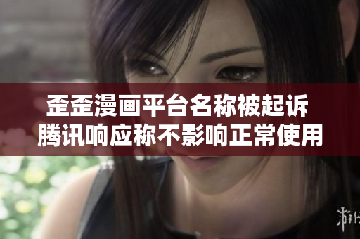 歪歪漫画平台名称被起诉 腾讯响应称不影响正常使用