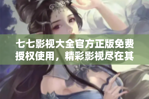七七影视大全官方正版免费授权使用，精彩影视尽在其中
