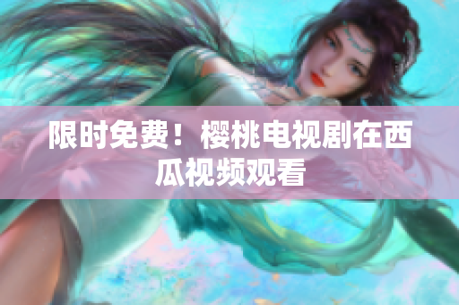 限时免费！樱桃电视剧在西瓜视频观看