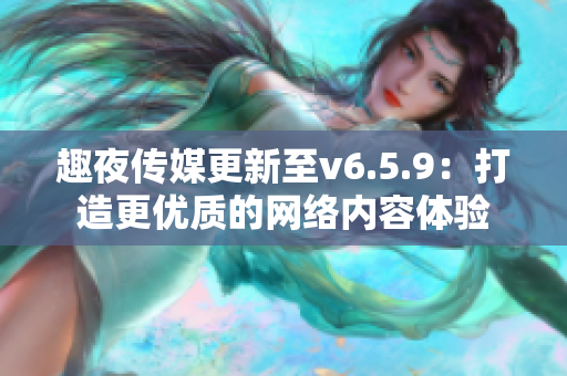 趣夜传媒更新至v6.5.9：打造更优质的网络内容体验