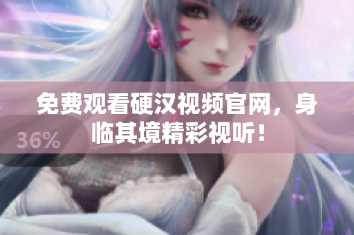 免费观看硬汉视频官网，身临其境精彩视听！