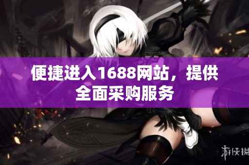 便捷进入1688网站，提供全面采购服务