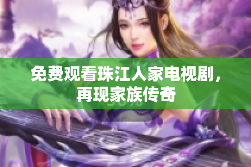 免费观看珠江人家电视剧，再现家族传奇