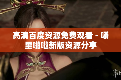 高清百度资源免费观看 - 噼里啪啦新版资源分享