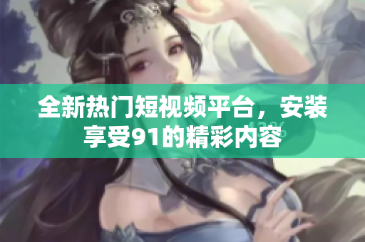 全新热门短视频平台，安装享受91的精彩内容