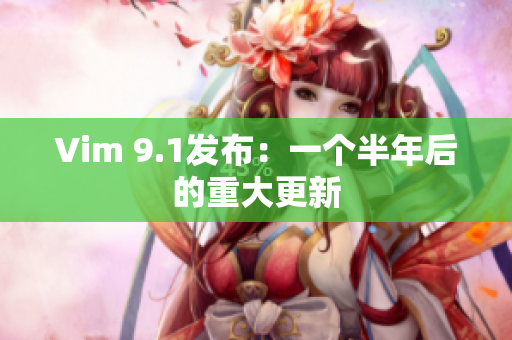 Vim 9.1发布：一个半年后的重大更新