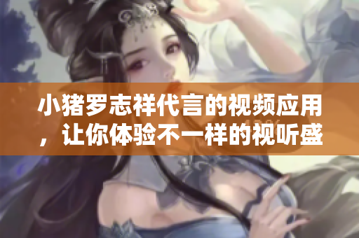 小猪罗志祥代言的视频应用，让你体验不一样的视听盛宴！