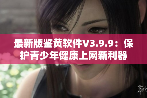 最新版鉴黄软件V3.9.9：保护青少年健康上网新利器