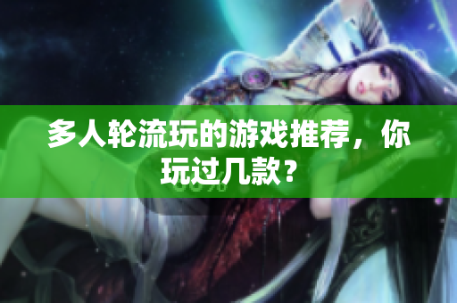 多人轮流玩的游戏推荐，你玩过几款？