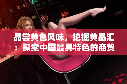 品尝黄色风味，挖掘黄品汇：探索中国最具特色的商贸区