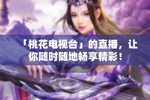 「桃花电视台」的直播，让你随时随地畅享精彩！
