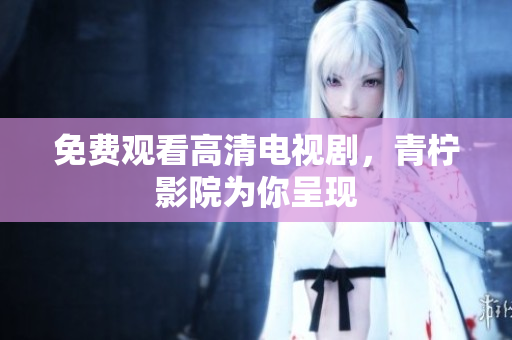 免费观看高清电视剧，青柠影院为你呈现