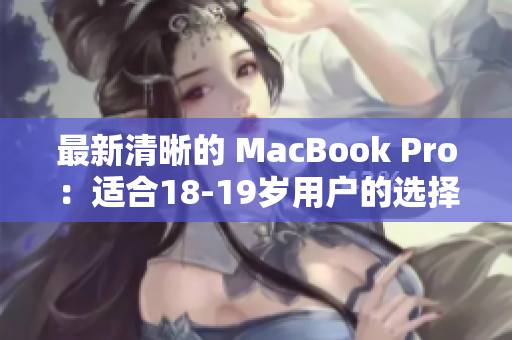 最新清晰的 MacBook Pro：适合18-19岁用户的选择