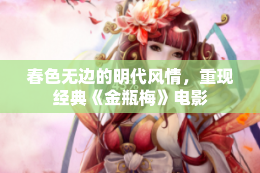 春色无边的明代风情，重现经典《金瓶梅》电影