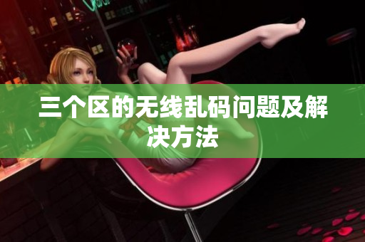 三个区的无线乱码问题及解决方法