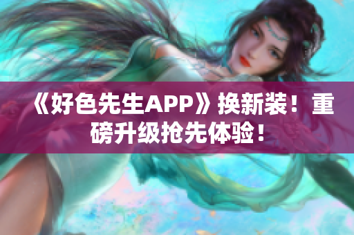 《好色先生APP》换新装！重磅升级抢先体验！