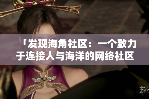 「发现海角社区：一个致力于连接人与海洋的网络社区」