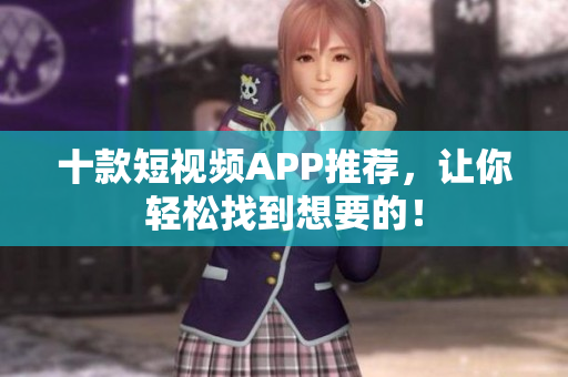 十款短视频APP推荐，让你轻松找到想要的！