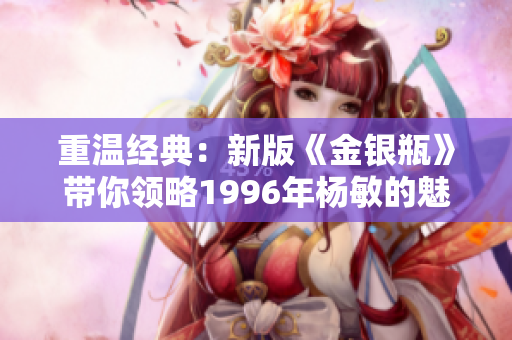 重温经典：新版《金银瓶》带你领略1996年杨敏的魅力